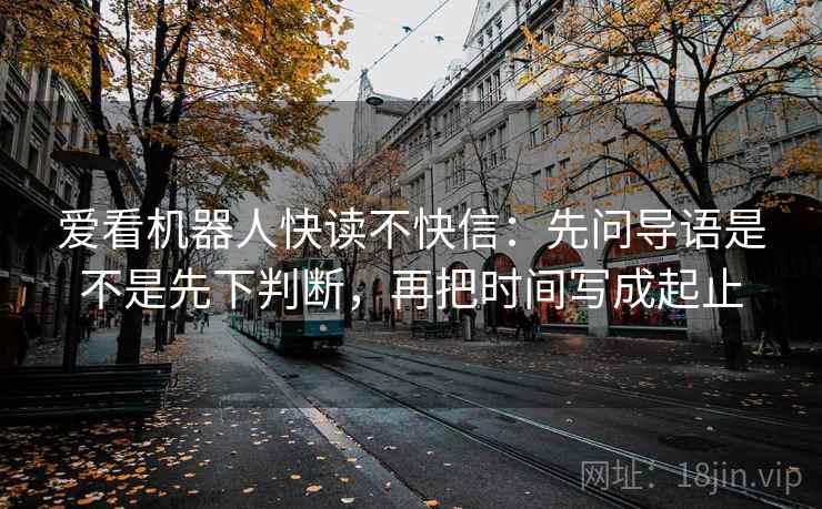 爱看机器人快读不快信：先问导语是不是先下判断，再把时间写成起止