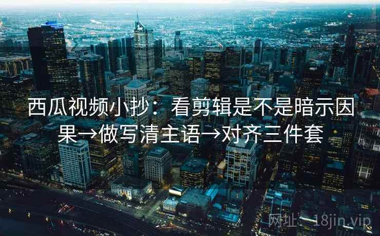 西瓜视频小抄：看剪辑是不是暗示因果→做写清主语→对齐三件套