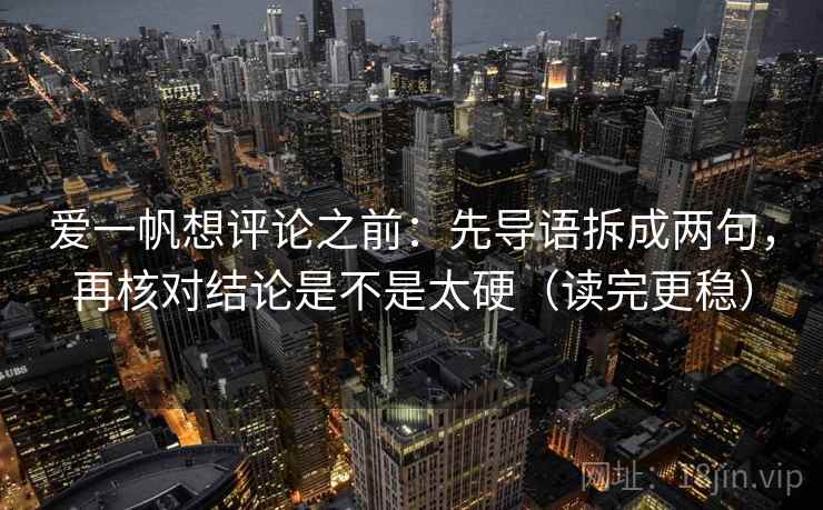 爱一帆想评论之前：先导语拆成两句，再核对结论是不是太硬（读完更稳）
