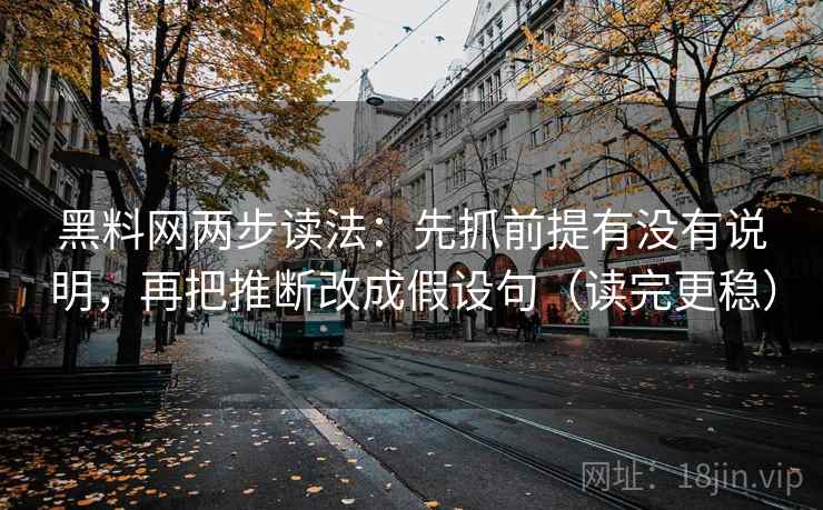 黑料网两步读法：先抓前提有没有说明，再把推断改成假设句（读完更稳）