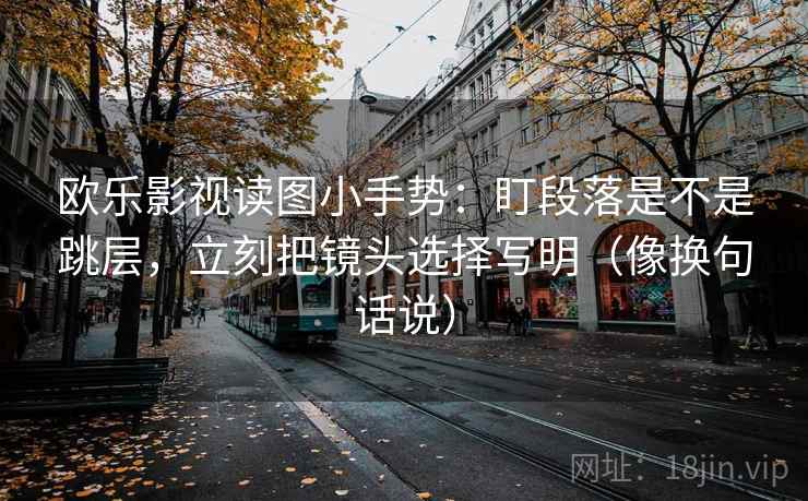 欧乐影视读图小手势：盯段落是不是跳层，立刻把镜头选择写明（像换句话说）