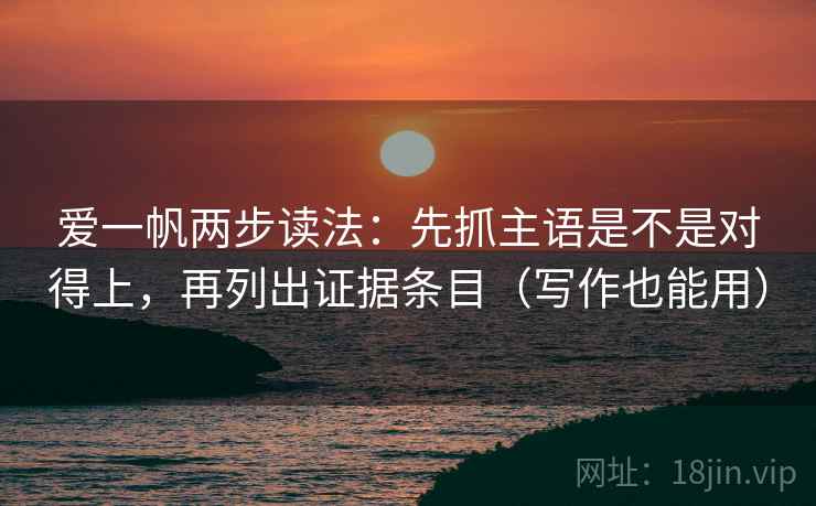 爱一帆两步读法：先抓主语是不是对得上，再列出证据条目（写作也能用）