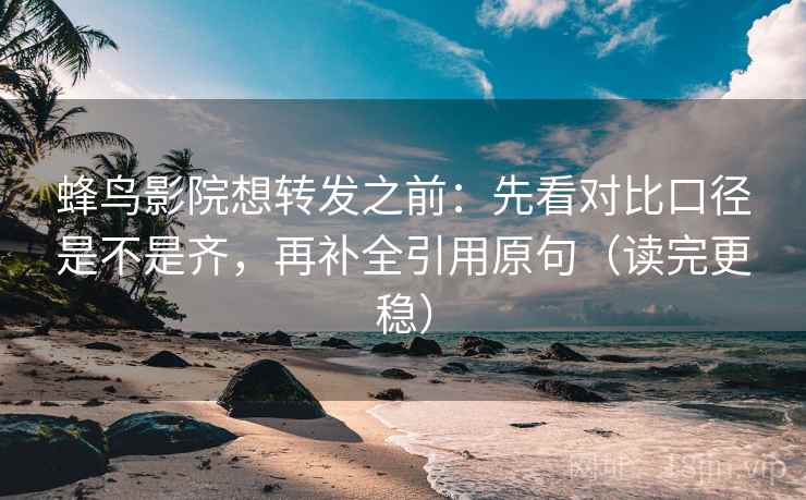 蜂鸟影院想转发之前:先看对比口径是不是齐,再补全引用原句(读完更稳) 蜂鸟影院想转发之前:先看对比口径是不是齐,再补全引用原句(读完更稳)