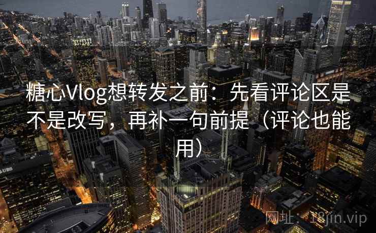 糖心Vlog想转发之前:先看评论区是不是改写,再补一句前提(评论也能用) 糖心Vlog想转发之前:先看评论区是不是改写,再补一句前提(评论也能用)
