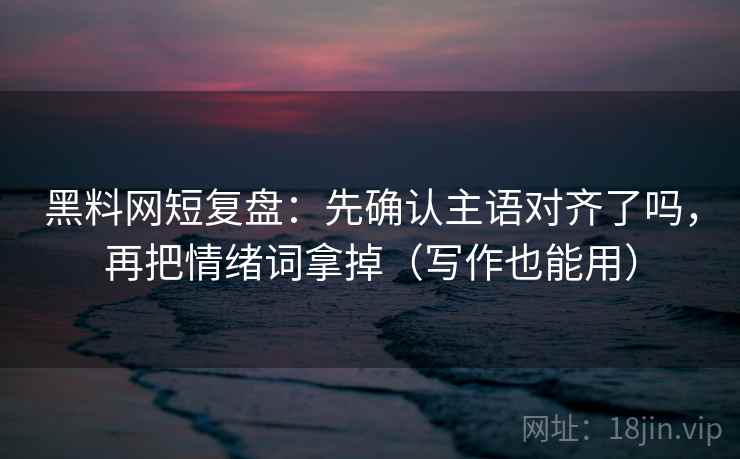 黑料网短复盘：先确认主语对齐了吗，再把情绪词拿掉（写作也能用）