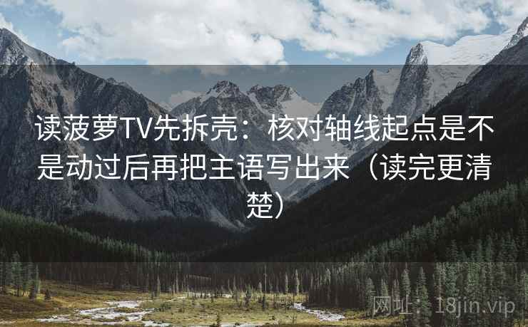 读菠萝TV先拆壳：核对轴线起点是不是动过后再把主语写出来（读完更清楚）