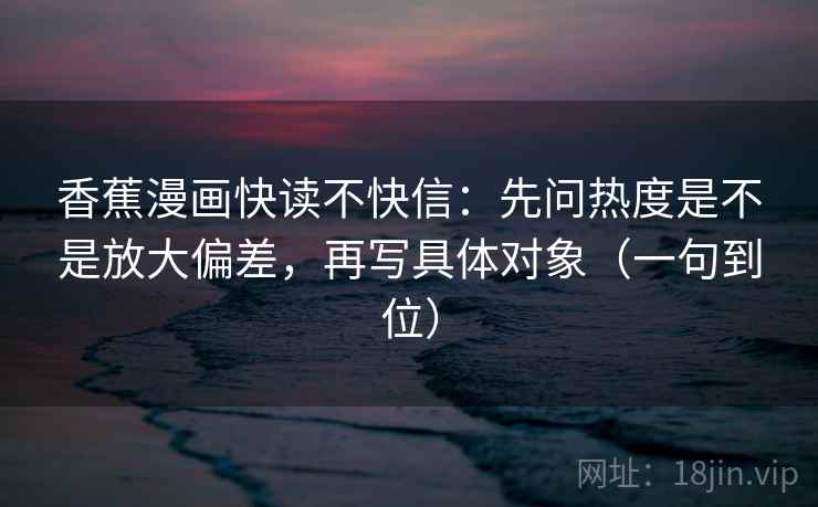香蕉漫画快读不快信：先问热度是不是放大偏差，再写具体对象（一句到位）