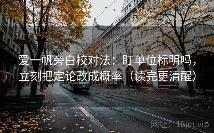 爱一帆旁白校对法：盯单位标明吗，立刻把定论改成概率（读完更清醒）