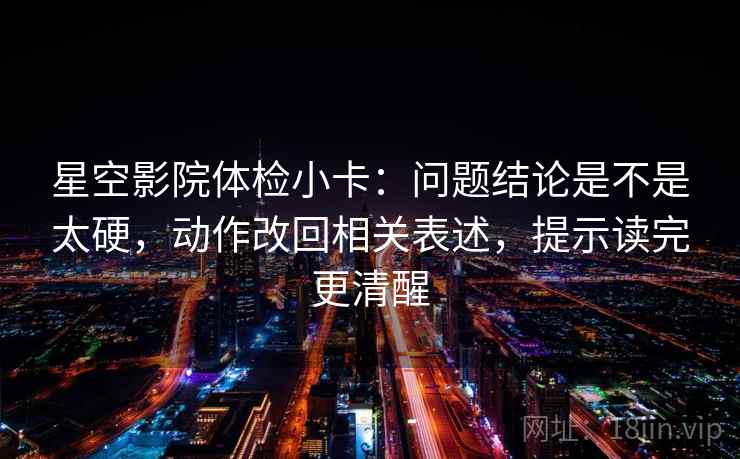 星空影院体检小卡:问题结论是不是太硬,动作改回相关表述,提示读完更清醒 星空影院体检小卡:问题结论是不是太硬,动作改回相关表述,提示读完更清醒