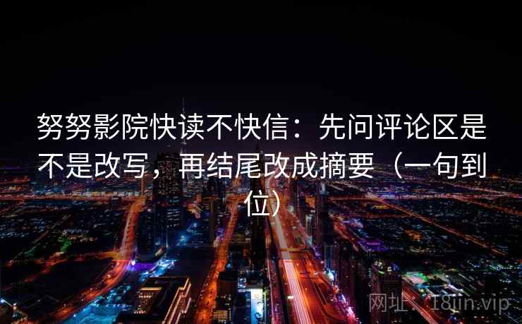 努努影院快读不快信：先问评论区是不是改写，再结尾改成摘要（一句到位）
