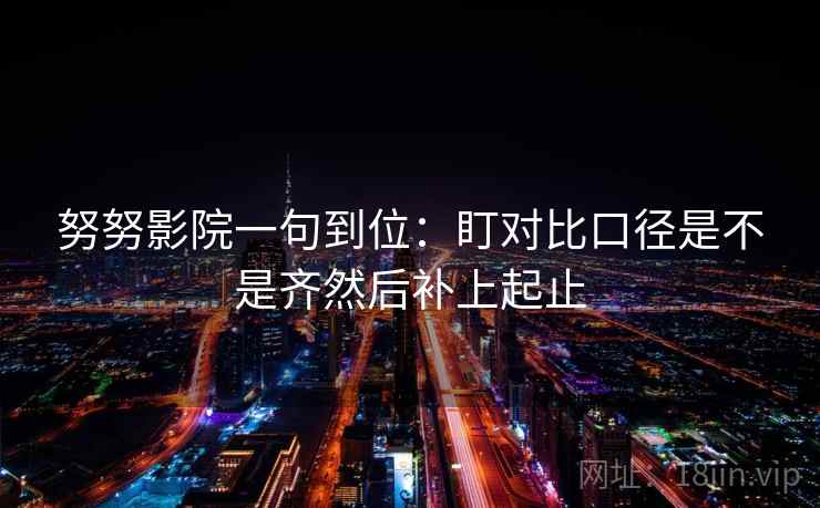 努努影院一句到位:盯对比口径是不是齐然后补上起止 努努影院一句到位:盯对比口径是不是齐然后补上起止