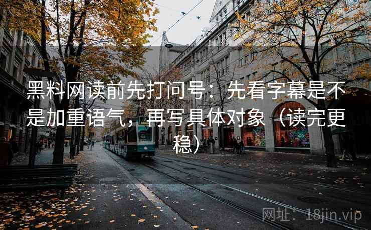 黑料网读前先打问号:先看字幕是不是加重语气,再写具体对象(读完更稳) 黑料网读前先打问号:先看字幕是不是加重语气,再写具体对象(读完更稳)