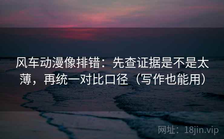 风车动漫像排错：先查证据是不是太薄，再统一对比口径（写作也能用）