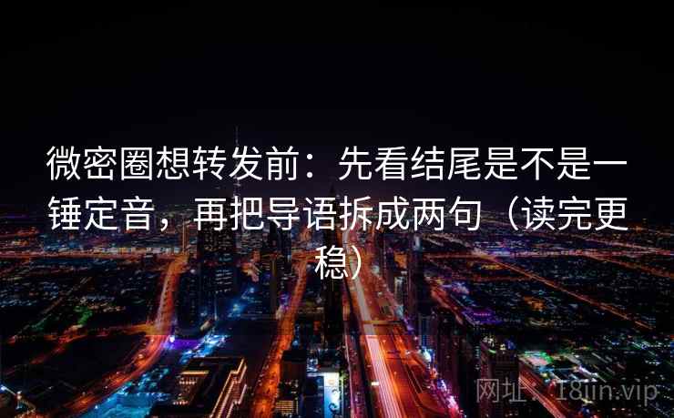 微密圈想转发前:先看结尾是不是一锤定音,再把导语拆成两句(读完更稳) 微密圈想转发前:先看结尾是不是一锤定音,再把导语拆成两句(读完更稳)