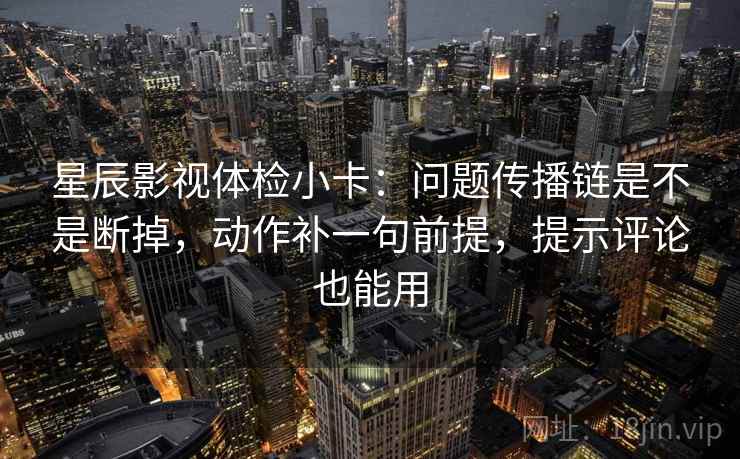 星辰影视体检小卡:问题传播链是不是断掉,动作补一句前提,提示评论也能用 星辰影视体检小卡:问题传播链是不是断掉,动作补一句前提,提示评论也能用