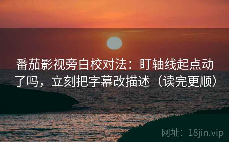 番茄影视旁白校对法：盯轴线起点动了吗，立刻把字幕改描述（读完更顺）