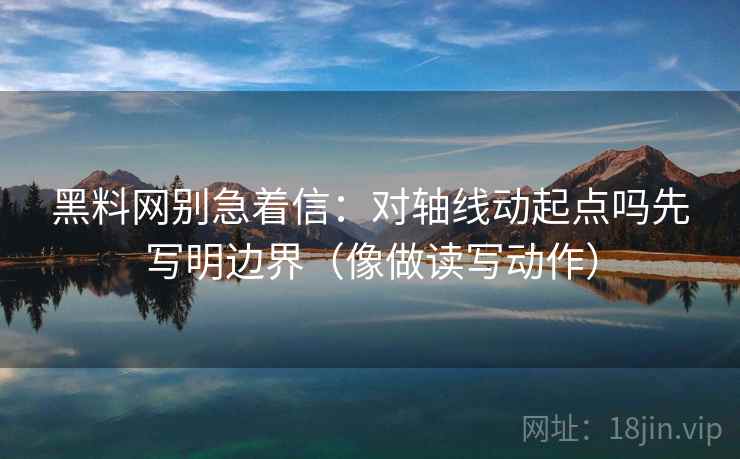 黑料网别急着信:对轴线动起点吗先写明边界(像做读写动作) 黑料网别急着信:对轴线动起点吗先写明边界(像做读写动作)