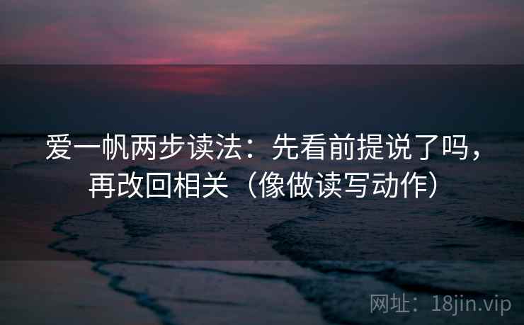 爱一帆两步读法：先看前提说了吗，再改回相关（像做读写动作）