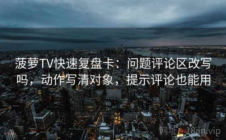 菠萝TV快速复盘卡：问题评论区改写吗，动作写清对象，提示评论也能用