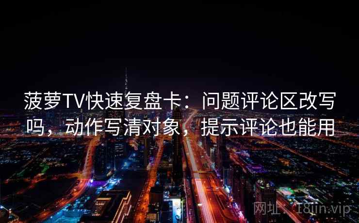 菠萝TV快速复盘卡：问题评论区改写吗，动作写清对象，提示评论也能用