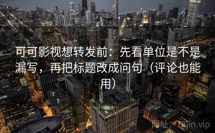 可可影视想转发前:先看单位是不是漏写,再把标题改成问句(评论也能用) 可可影视想转发前:先看单位是不是漏写,再把标题改成问句(评论也能用)