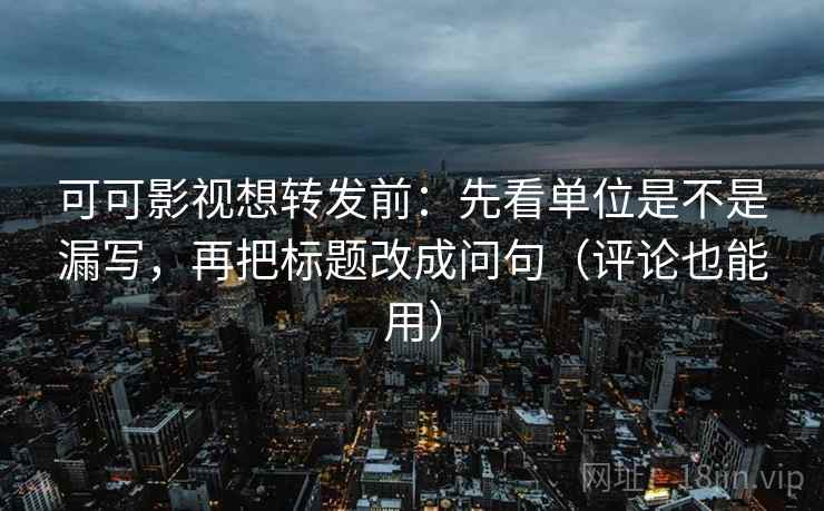 可可影视想转发前:先看单位是不是漏写,再把标题改成问句(评论也能用) 可可影视想转发前:先看单位是不是漏写,再把标题改成问句(评论也能用)