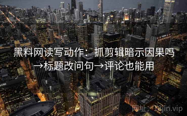 黑料网读写动作：抓剪辑暗示因果吗→标题改问句→评论也能用