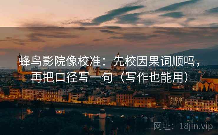 蜂鸟影院像校准:先校因果词顺吗,再把口径写一句(写作也能用) 蜂鸟影院像校准:先校因果词顺吗,再把口径写一句(写作也能用)