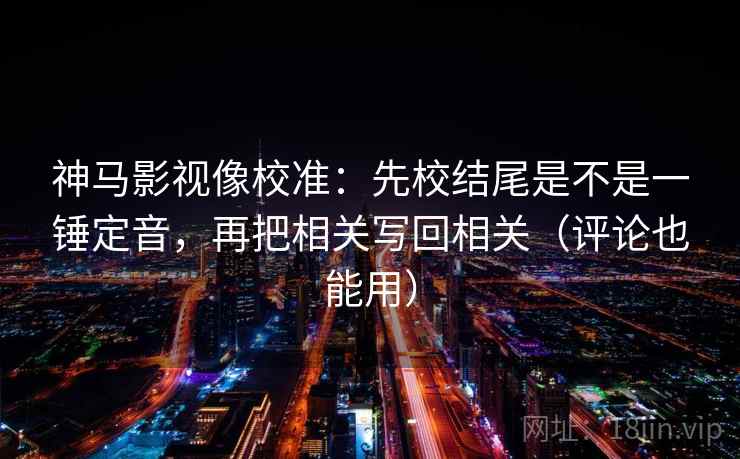 神马影视像校准:先校结尾是不是一锤定音,再把相关写回相关(评论也能用) 神马影视像校准:先校结尾是不是一锤定音,再把相关写回相关(评论也能用)