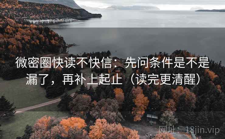 微密圈快读不快信:先问条件是不是漏了,再补上起止(读完更清醒) 微密圈快读不快信:先问条件是不是漏了,再补上起止(读完更清醒)