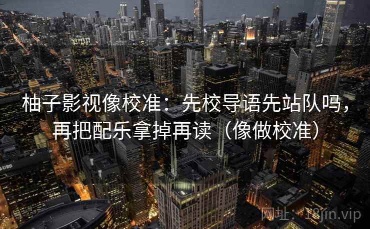 柚子影视像校准:先校导语先站队吗,再把配乐拿掉再读(像做校准) 柚子影视像校准:先校导语先站队吗,再把配乐拿掉再读(像做校准)