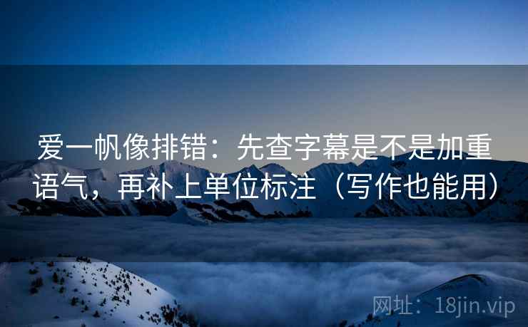 爱一帆像排错:先查字幕是不是加重语气,再补上单位标注(写作也能用) 爱一帆像排错:先查字幕是不是加重语气,再补上单位标注(写作也能用)