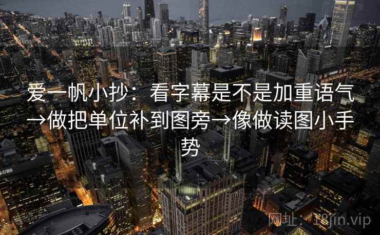 爱一帆小抄:看字幕是不是加重语气→做把单位补到图旁→像做读图小手势 爱一帆小抄:看字幕是不是加重语气→做把单位补到图旁→像做读图小手势