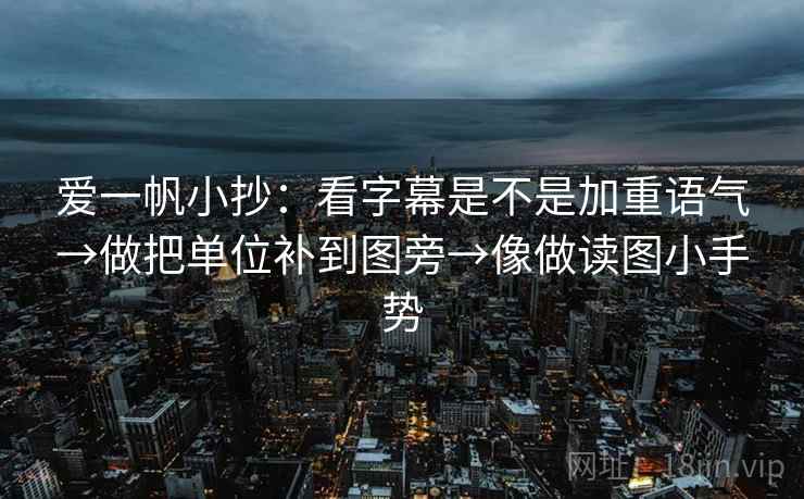 爱一帆小抄:看字幕是不是加重语气→做把单位补到图旁→像做读图小手势 爱一帆小抄:看字幕是不是加重语气→做把单位补到图旁→像做读图小手势