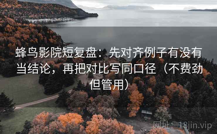 蜂鸟影院短复盘:先对齐例子有没有当结论,再把对比写同口径(不费劲但管用) 蜂鸟影院短复盘:先对齐例子有没有当结论,再把对比写同口径(不费劲但管用)