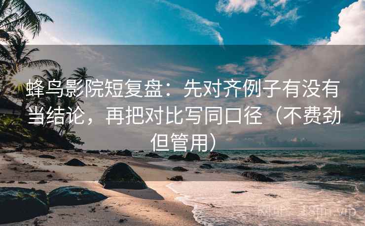 蜂鸟影院短复盘:先对齐例子有没有当结论,再把对比写同口径(不费劲但管用) 蜂鸟影院短复盘:先对齐例子有没有当结论,再把对比写同口径(不费劲但管用)