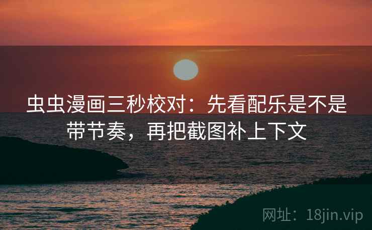 虫虫漫画三秒校对：先看配乐是不是带节奏，再把截图补上下文