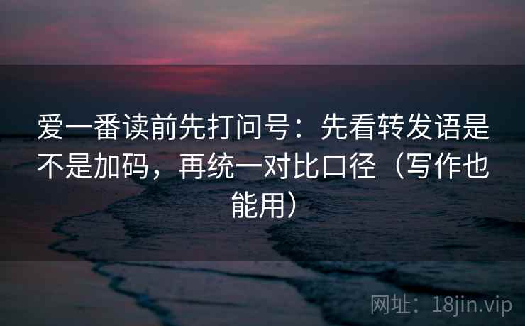 爱一番读前先打问号:先看转发语是不是加码,再统一对比口径(写作也能用) 爱一番读前先打问号:先看转发语是不是加码,再统一对比口径(写作也能用)