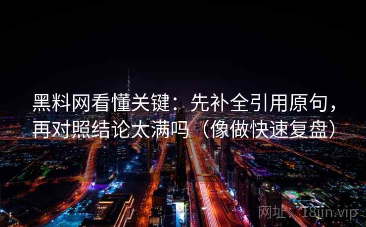 黑料网看懂关键:先补全引用原句,再对照结论太满吗(像做快速复盘) 黑料网看懂关键:先补全引用原句,再对照结论太满吗(像做快速复盘)