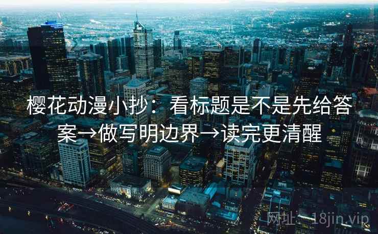 樱花动漫小抄：看标题是不是先给答案→做写明边界→读完更清醒