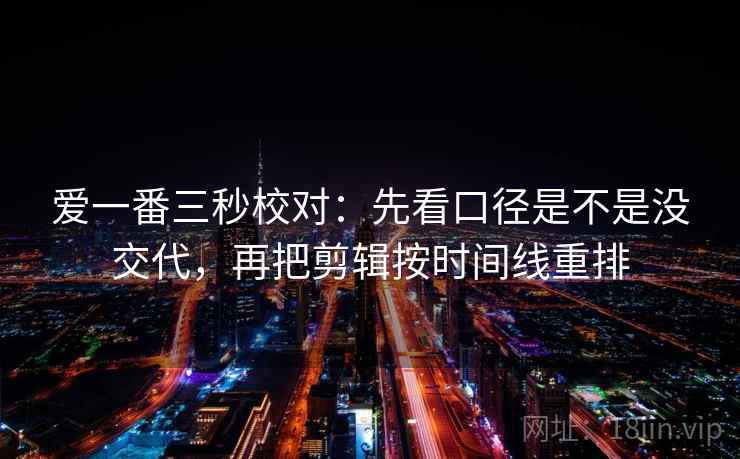 爱一番三秒校对:先看口径是不是没交代,再把剪辑按时间线重排 爱一番三秒校对:先看口径是不是没交代,再把剪辑按时间线重排