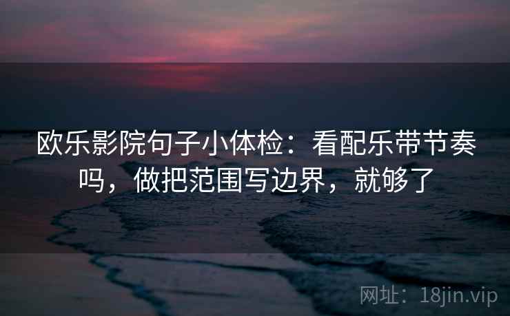 欧乐影院句子小体检:看配乐带节奏吗,做把范围写边界,就够了 欧乐影院句子小体检:看配乐带节奏吗,做把范围写边界,就够了