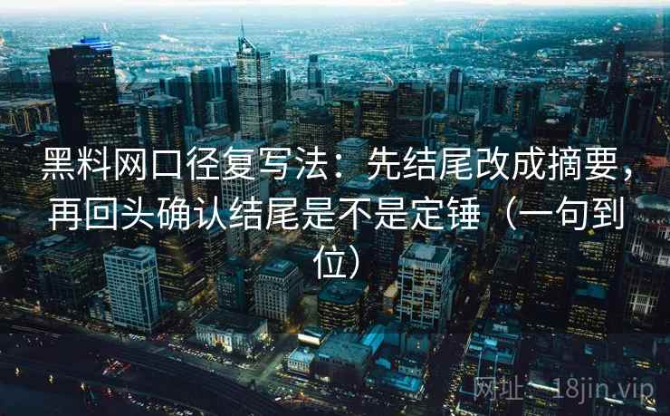 黑料网口径复写法：先结尾改成摘要，再回头确认结尾是不是定锤（一句到位）