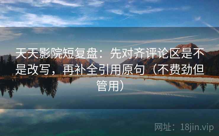 天天影院短复盘：先对齐评论区是不是改写，再补全引用原句（不费劲但管用）