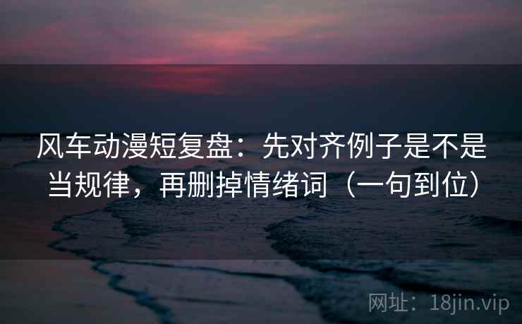 风车动漫短复盘:先对齐例子是不是当规律,再删掉情绪词(一句到位) 风车动漫短复盘:先对齐例子是不是当规律,再删掉情绪词(一句到位)