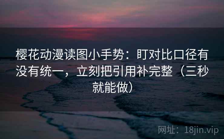 樱花动漫读图小手势：盯对比口径有没有统一，立刻把引用补完整（三秒就能做）