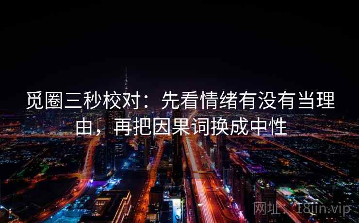 觅圈三秒校对：先看情绪有没有当理由，再把因果词换成中性