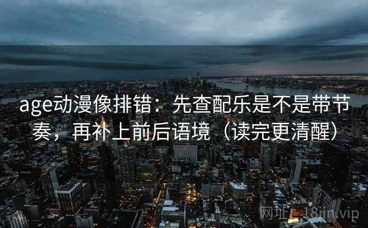 age动漫像排错:先查配乐是不是带节奏,再补上前后语境(读完更清醒) age动漫像排错:先查配乐是不是带节奏,再补上前后语境(读完更清醒)