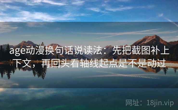 age动漫换句话说读法：先把截图补上下文，再回头看轴线起点是不是动过