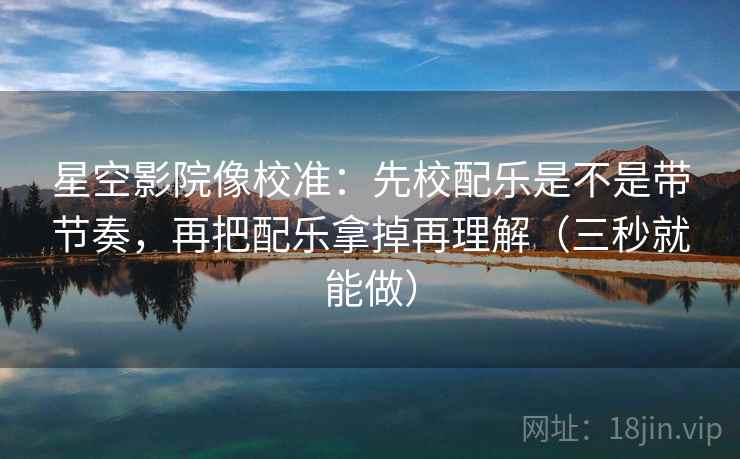 星空影院像校准：先校配乐是不是带节奏，再把配乐拿掉再理解（三秒就能做）